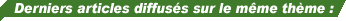 Liste des derniers articles diffus�s sur le m�me th�me